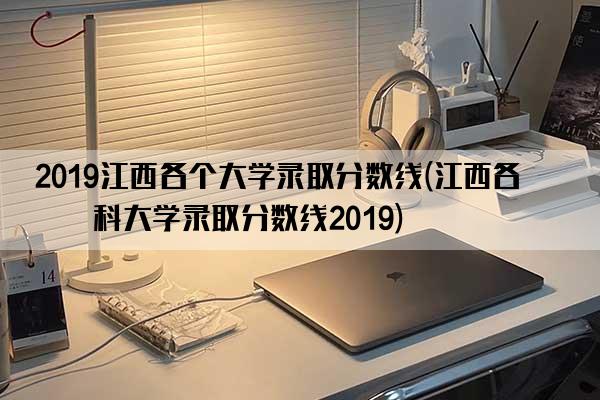2019江西各个大学录取分数线(江西各本科大学录取分数线2019)