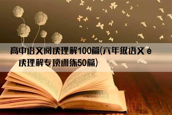 高中语文阅读理解100篇(六年级语文阅读理解专项训练50篇)