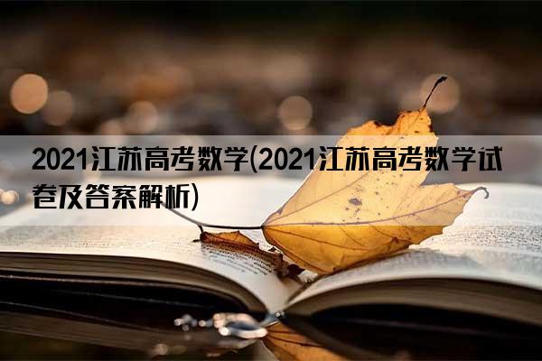 2021江苏高考数学(2021江苏高考数学试卷及答案解析)